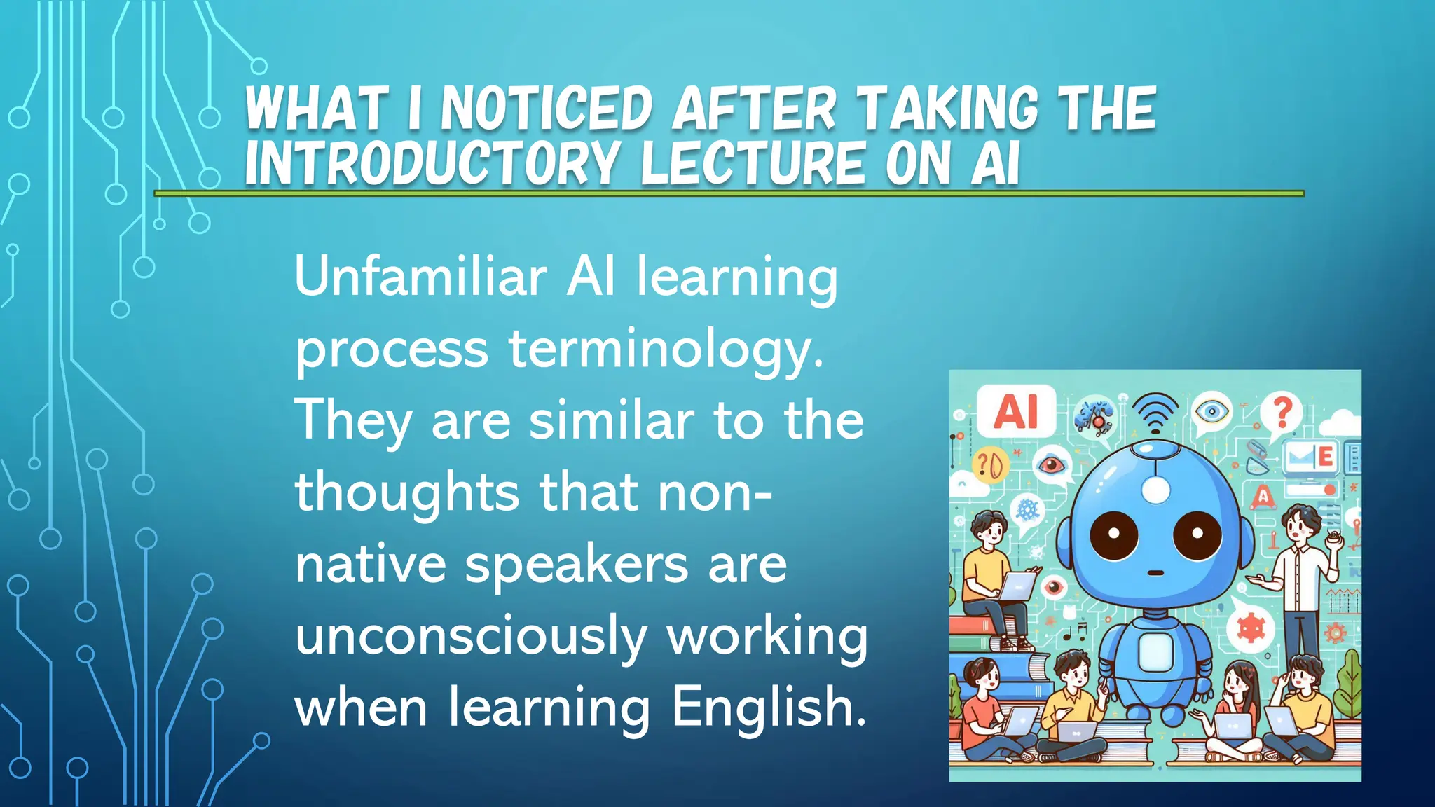 WHAT I NOTICED AFTER TAKING THE
INTRODUCTORY LECTURE ON AI
Unfamiliar AI learning
process terminology.
They are similar to the
thoughts that non-
native speakers are
unconsciously working
when learning English.
 