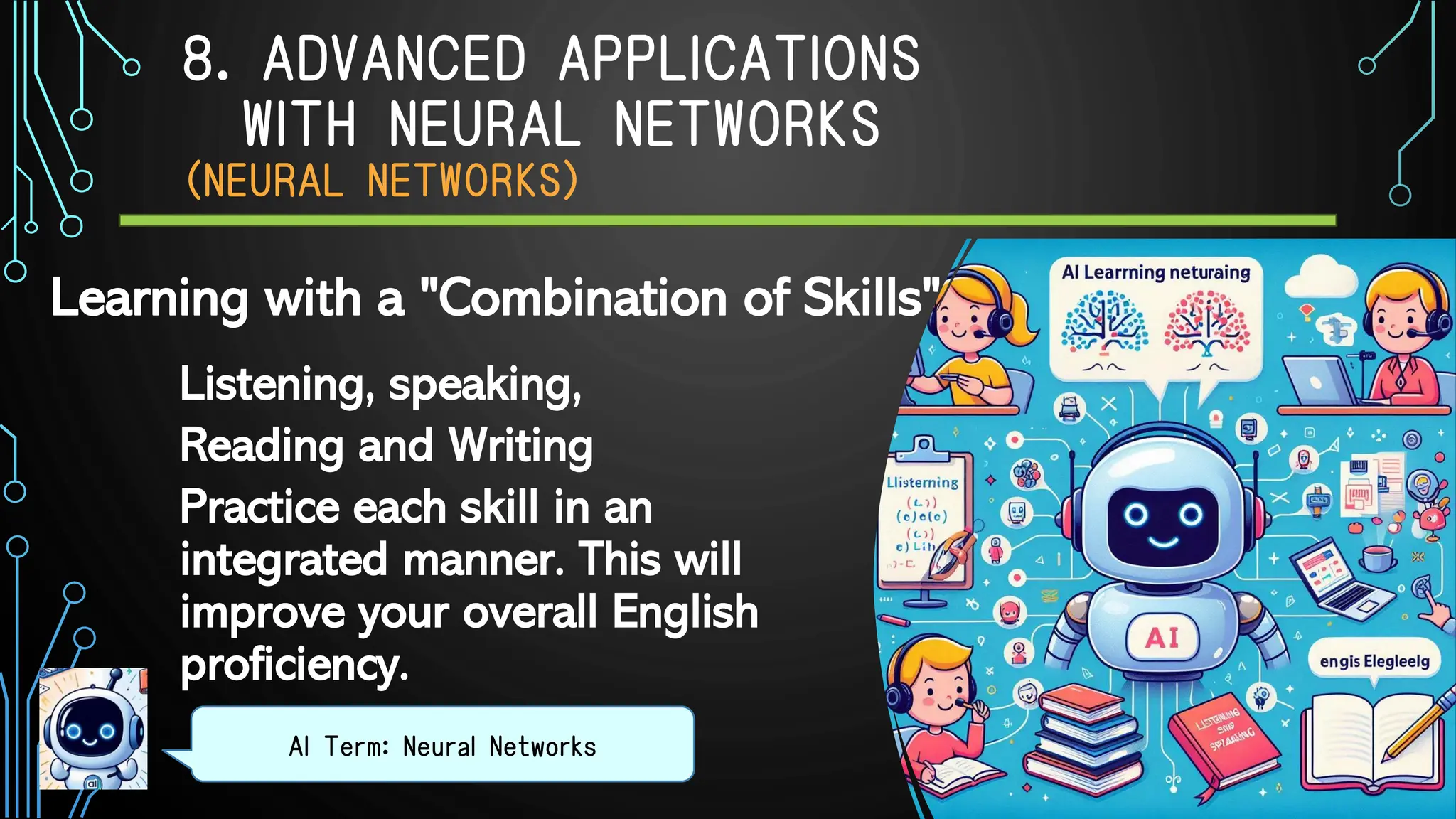 8. ADVANCED APPLICATIONS
WITH NEURAL NETWORKS
（NEURAL NETWORKS）
Listening, speaking,
Reading and Writing
Practice each skill in an
integrated manner. This will
improve your overall English
proficiency.
AI Term: Neural Networks
Learning with a "Combination of Skills"
 