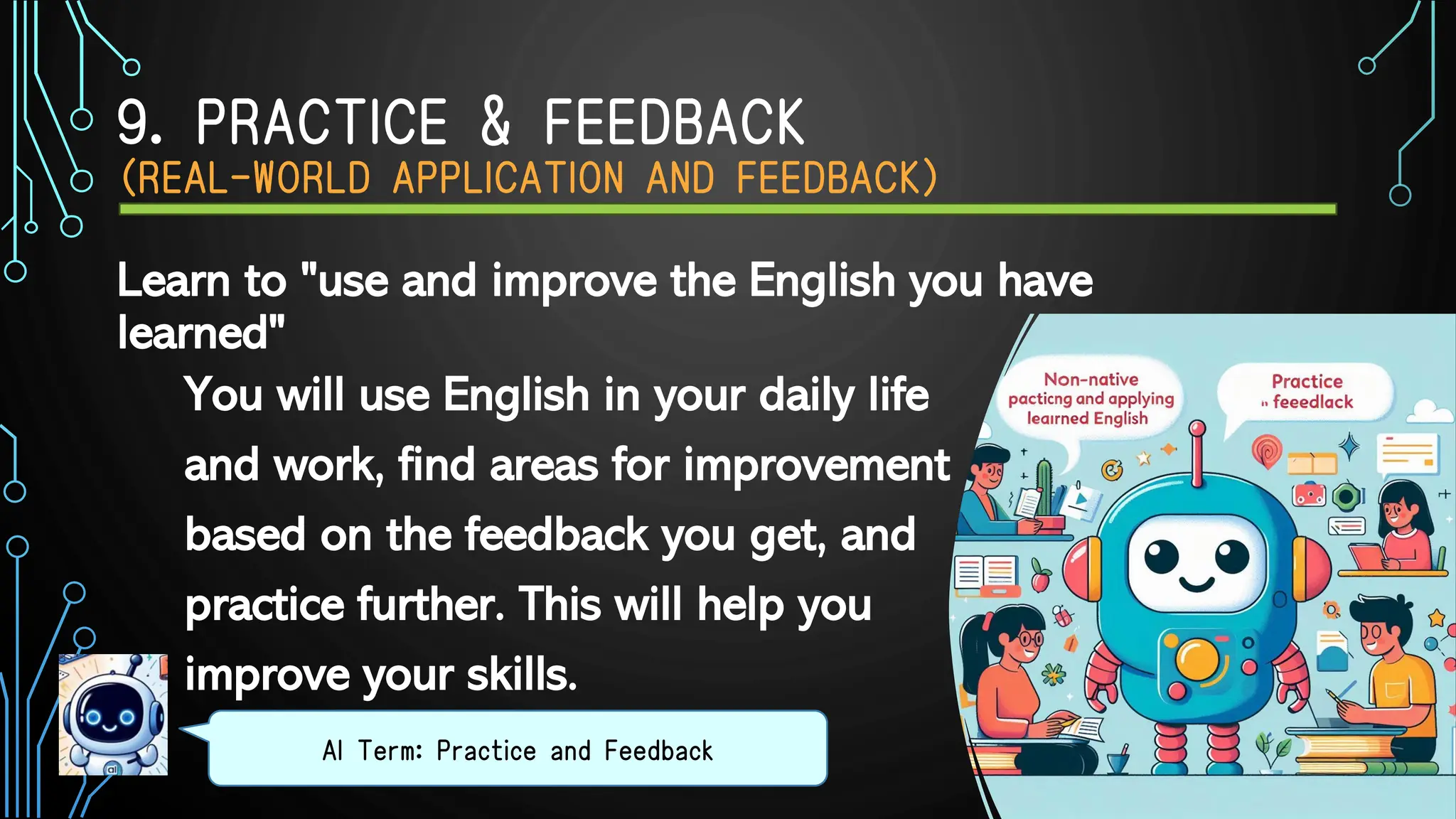 9. PRACTICE & FEEDBACK
（REAL-WORLD APPLICATION AND FEEDBACK）
You will use English in your daily life
and work, find areas for improvement
based on the feedback you get, and
practice further. This will help you
improve your skills.
AI Term: Practice and Feedback
Learn to "use and improve the English you have
learned"
 