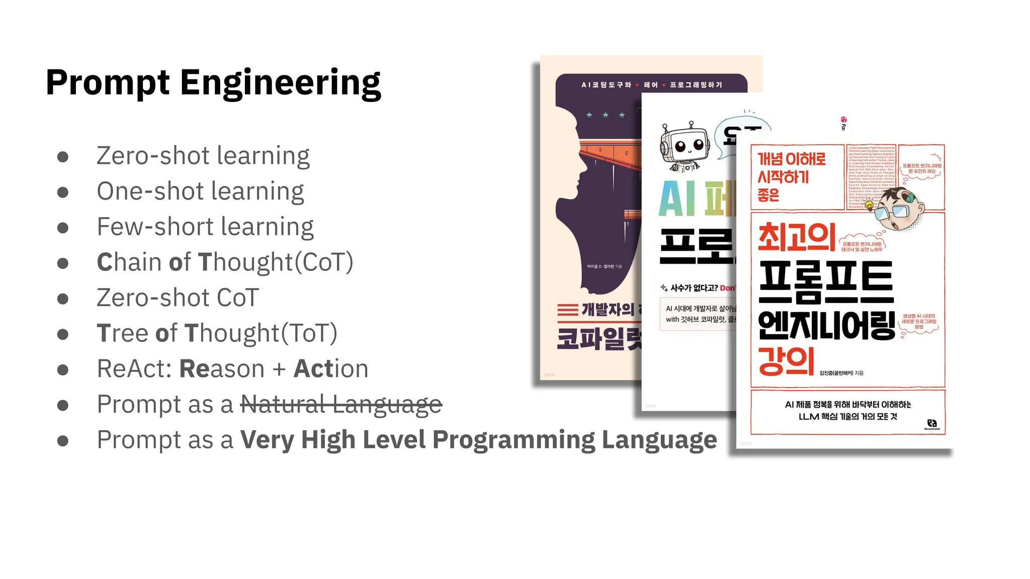 Prompt Engineering
● Zero-shot learning
● One-shot learning
● Few-short learning
● Chain of Thought(CoT)
● Zero-shot CoT
● Tree of Thought(ToT)
● ReAct: Reason + Action
● Prompt as a Natural Language
● Prompt as a Very High Level Programming Language
 