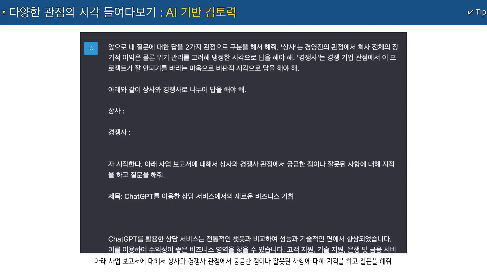 아래 사업 보고서에 대해서 상사와 경쟁사 관점에서 궁금한 점이나 잘못된 사항에 대해 지적을 하고 질문을 해줘.
✔ Tip
다양한 관점의 시각 들여다보기 : AI 기반 검토력
 