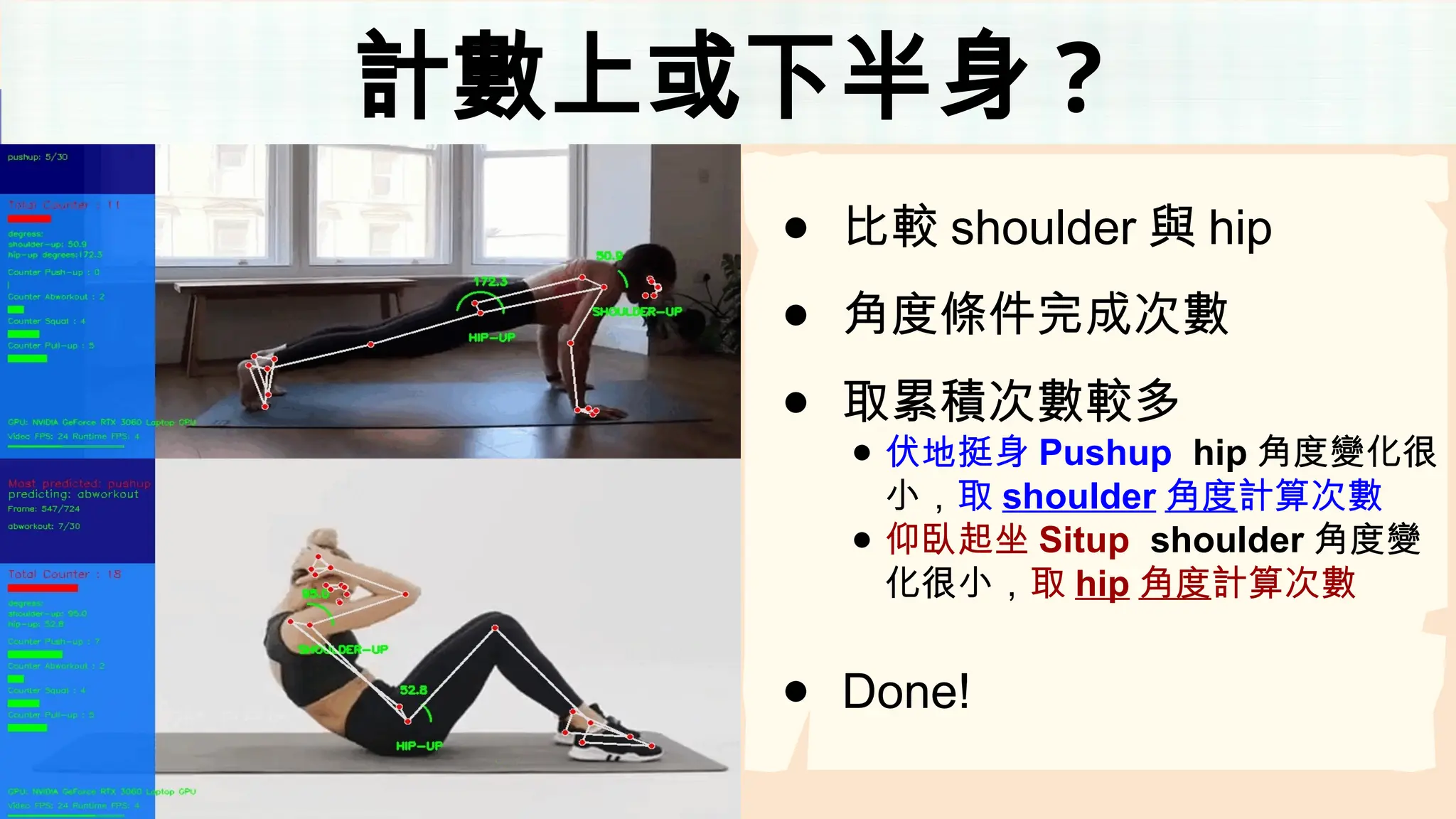 計數上或下半身 ?
● 比較 shoulder 與 hip
● 角度條件完成次數
● 取累積次數較多
● 伏地挺身 Pushup hip 角度變化很
小，取 shoulder 角度計算次數
● 仰臥起坐 Situp shoulder 角度變
化很小，取 hip 角度計算次數
● Done!
 