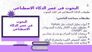 ‫االصطناعي‬ ‫الذكاء‬ ‫عصر‬ ‫في‬ ‫البحوث‬
‫البحوث‬ ‫كتابة‬ ‫في‬ ‫االصطناعي‬ ‫الذكاء‬ ‫تطبيقات‬
:‫الباحثين‬ ‫مساعدة‬ ‫تطبيقات‬

‫مثل‬ ‫البيانات‬ ‫تحليل‬ ‫أدوات‬
Python

‫ودات‬22‫المس‬ ‫ة‬2
2‫وكتاب‬ ‫األفكار‬ ‫د‬22‫تولي‬ ‫تطبيقات‬.
‫مثل‬
ChatGPT
.

‫ي‬2222‫مندل‬ ‫ل‬2222‫مث‬ ‫ع‬2222‫المراج‬ ‫إلدارة‬ ‫برمجيات‬
‫وايندنوت‬

.‫النتائج‬ ‫واستخراج‬ ‫الكبيرة‬ ‫النصوص‬ ‫تحليل‬

.‫بحثية‬ ‫ومقترحات‬ ‫ملخصات‬ ‫كتابة‬ ‫إمكانية‬
‫البحوث‬
‫الذكاء‬ ‫عصر‬ ‫في‬
‫االصطناعي‬
 