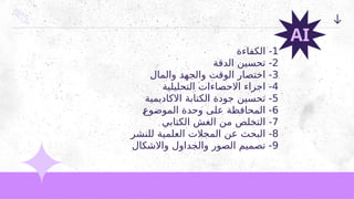 1
‫الكفاءة‬ -
2
‫الدقة‬ ‫تحسين‬ -
3
‫والمال‬ ‫والجهد‬ ‫الوقت‬ ‫اختصار‬ -
4
‫التحليلية‬ ‫االحصاءات‬ ‫اجراء‬ -
5
‫االكاديمية‬ ‫الكتابة‬ ‫جودة‬ ‫تحسين‬ -
6
2
‫ع‬‫الموضو‬ ‫وحدة‬ ‫على‬ ‫المحافظة‬ -
7
‫الكتابي‬ ‫الغش‬ ‫من‬ ‫التخلص‬ -
8
‫للنشر‬ ‫العلمية‬ ‫المجالت‬ ‫عن‬ ‫البحث‬ -
9
‫واالشكال‬ ‫والجداول‬ ‫الصور‬ ‫تصميم‬ -
AI
 