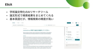 Elicit
• 学術論⽂特化のAIリサーチツール
• 論⽂形式で検索結果をまとめてくれる
• 基本英語だが、情報検索の精度が⾼い
 
