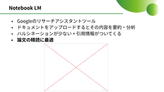 Notebook LM
• Googleのリサーチアシスタントツール
• ドキュメントをアップロードするとその内容を要約‧分析
• ハルシネーションが少ない + 引⽤情報がついてくる
• 論⽂の精読に最適
 