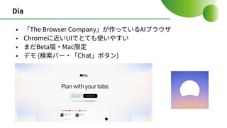Dia
• 「The Browser Company」が作っているAIブラウザ
• Chromeに近いUIでとても使いやすい
• まだBeta版‧Mac限定
• デモ (検索バー‧「Chat」ボタン)
 