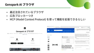 Genspark AI ブラウザ
• 最近注⽬されているブラウザ
• 広告ブロッカーつき
• MCP (Model Context Protocol) を使って機能を拡張できるらしい
 