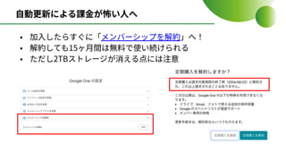 ⾃動更新による課⾦が怖い⼈へ
• 加⼊したらすぐに「メンバーシップを解約」へ！
• 解約しても15ヶ⽉間は無料で使い続けられる
• ただし2TBストレージが消える点には注意
 