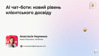 Анастасія Науменко
Head of Education, SendPulse
n.naumenko@sendpulse.com
AI чат-боти: новий рівень
клієнтського досвіду
 