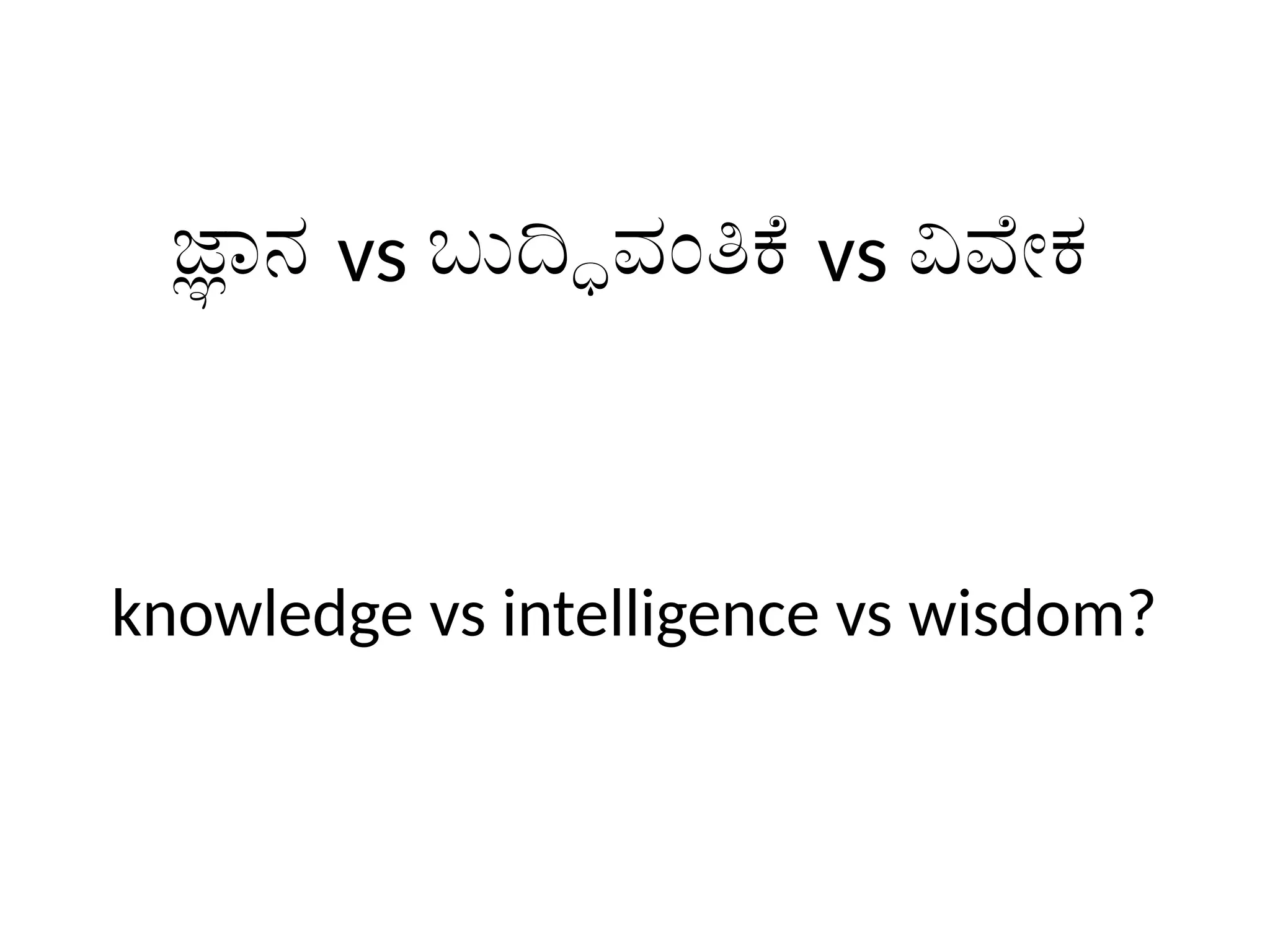 knowledge vs intelligence vs wisdom?
ಜ್ಞಾನ vs ಬುದ್ಧಿವಂತಿಕೆ vs ವಿವೇಕ
 