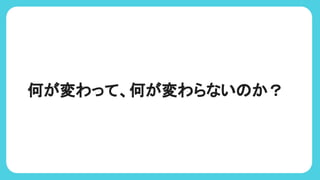 何が変わって、何が変わらない か？
 