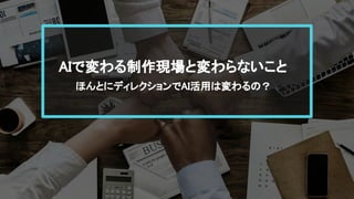 AIで変わる制作現場と変わらないこと
ほんとにディレクションでAI活用 変わる ？
 