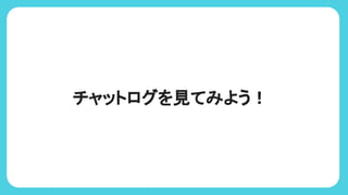 チャットログを見てみよう！
 