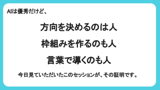 AI 優秀だけど、
方向を決める 人
枠組みを作る も人
言葉で導く も人
今日見ていただいたこ セッションが、そ 証明です。
 