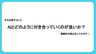 AIとど ように付き合っていく が良いか？
今日お話すること
実験的な試みをしてみます！
 