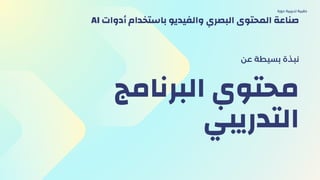 ‫اﻟﺒﺮﻧﺎﻣﺞ‬ ‫ﻣﺤﺘﻮي‬
‫اﻟﺘﺪرﻳﺒﻲ‬
‫ﻋن‬ ‫ﺑﺴﻴﻄﺔ‬ ‫ﻧﺒﺬة‬
‫دورة‬ ‫ﺗﺪرﻳﺒﻴة‬ ‫ﺣﻘﻴﺒﺔ‬
AI ‫أدوات‬ ‫ﺑﺎﺳﺘﺨﺪام‬ ‫واﻟﻔﻴﺪﻳﻮ‬ ‫اﻟﺒﺼﺮي‬ ‫اﻟﻤﺤﺘﻮى‬ ‫ﺻﻨﺎﻋﺔ‬
 