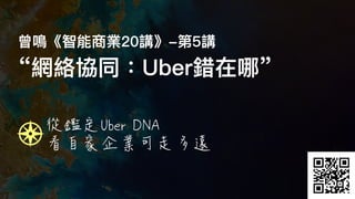 曾鳴《智能商業20講》-第5講
“網絡協同：Uber錯在哪”
從鑑定Uber DNA

看自家企業可走多遠
 