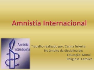 Amnistia Internacional Trabalho realizado por: Carina Teixeira              No âmbito da disciplina de:                                                    Educação  Moral                                                                             Religiosa  Católica 