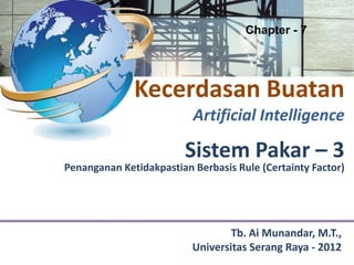 Chapter - 7




              Kecerdasan Buatan
                          Artificial Intelligence

                        Sistem Pakar – 3
Penanganan Ketidakpastian Berbasis Rule (Certainty Factor)




                                  Tb. Ai Munandar, M.T.,
                          Universitas Serang Raya - 2012
 