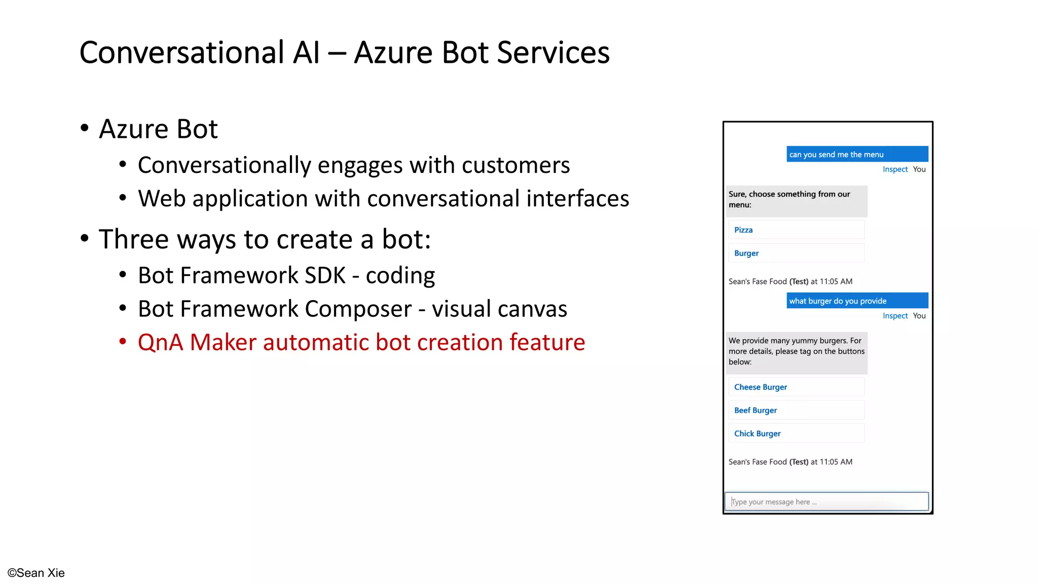 ©Sean Xie
Conversational AI – Azure Bot Services
• Azure Bot
• Conversationally engages with customers
• Web application with conversational interfaces
• Three ways to create a bot:
• Bot Framework SDK - coding
• Bot Framework Composer - visual canvas
• QnA Maker automatic bot creation feature
 