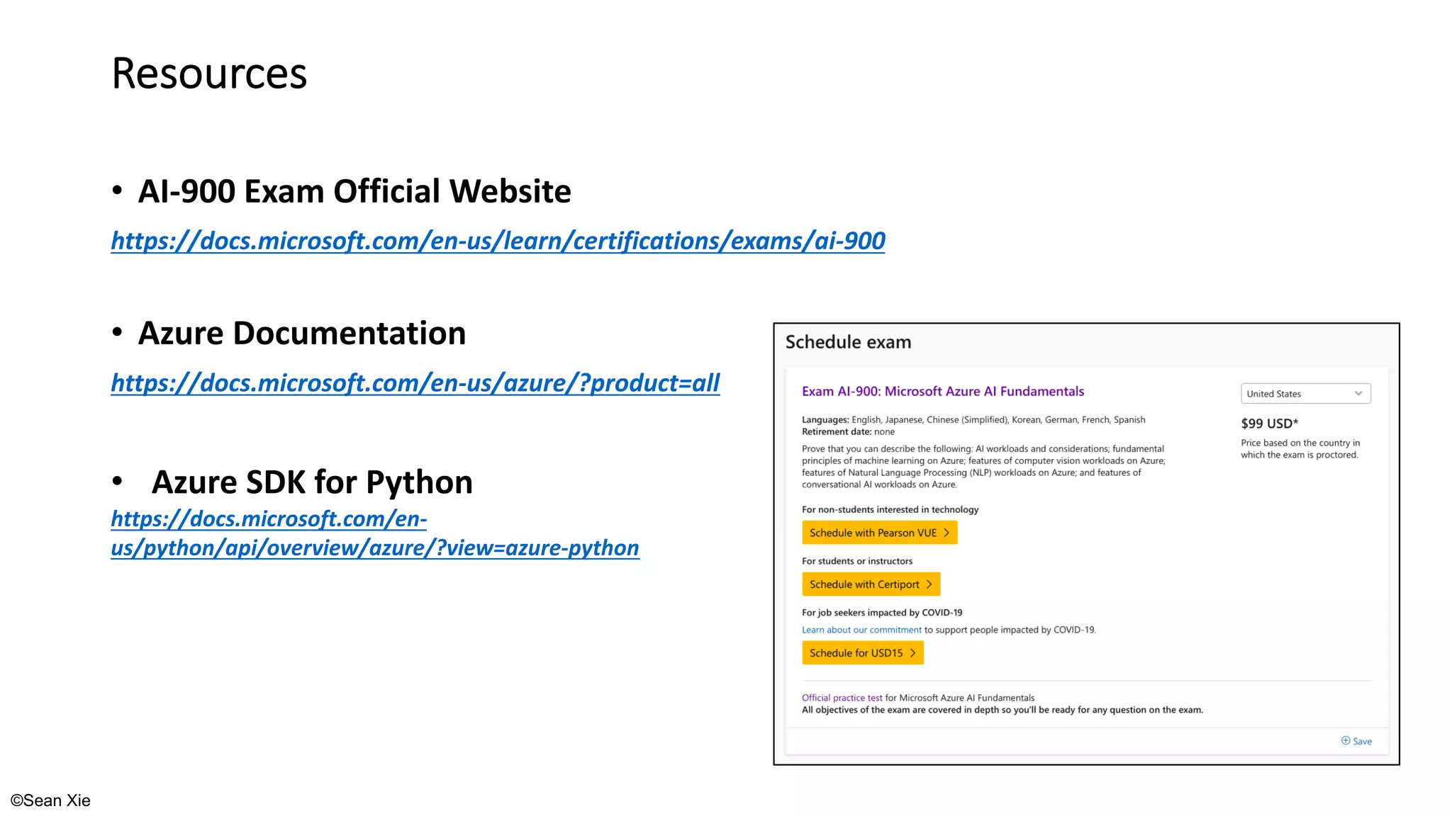 ©Sean Xie
Resources
• AI-900 Exam Official Website
https://docs.microsoft.com/en-us/learn/certifications/exams/ai-900
• Azure Documentation
https://docs.microsoft.com/en-us/azure/?product=all
• Azure SDK for Python
https://docs.microsoft.com/en-
us/python/api/overview/azure/?view=azure-python
 