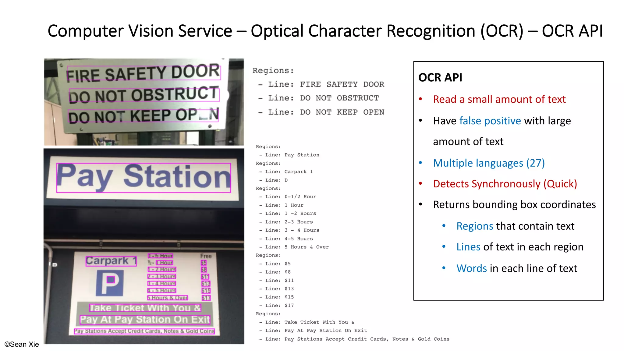 ©Sean Xie
Computer Vision Service – Optical Character Recognition (OCR) – OCR API
OCR API
• Read a small amount of text
• Have false positive with large
amount of text
• Multiple languages (27)
• Detects Synchronously (Quick)
• Returns bounding box coordinates
• Regions that contain text
• Lines of text in each region
• Words in each line of text
 