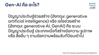 Gen-AI คือ อะไร?
ปัญญาประดิษฐ์ช่วยสร้าง (อังกฤษ: generative
artificial intelligence) หรือ เอไอช่วยสร้าง
(อังกฤษ: generative AI, GenAI) คือ ระบบ
ปัญญาประดิษฐ์ ประเภทหนึ่งที่สร้างข้อความ รูปภาพ
หรือ สื่ออื่น ๆ ตามข้อความพร้อมรับที่ป้อนเข้าไป
https://th.wikipedia.org/wiki/ปัญญาประดิษฐ์ช่วยสร้าง
 