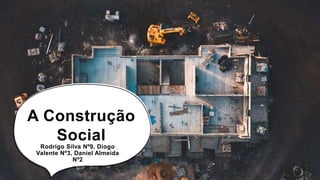 A Construção
Social
Rodrigo Silva Nº9, Diogo
Valente Nº3, Daniel Almeida
Nº2
 