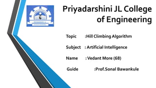 Priyadarshini JL College
of Engineering
Topic :Hill Climbing Algorithm
Subject : Artificial Intelligence
Name :Vedant More (68)
Guide :Prof.Sonal Bawankule
 