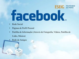 • Rede Social
• Páginas de Perfil Pessoal
• Partilha de Informação (Através de Fotografia, Vídeos, Partilha de
Links, Música)
• Rede de Amigos
 