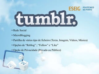 • Rede Social
• MicroBlogging
• Partilha de vários tipo de ficheiro (Texto, Imagem, Vídeos, Música)
• Opções de “Reblog” ; “Follow” e “Like”
• Opção de Privacidade (Privado ou Público)
 