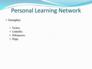 Personal Learning Network
 Exemplos:

   Twitter
   LinkedIn;
   Wikispaces;
   Diigo.
 