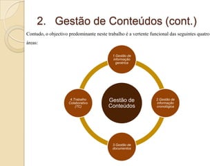 2. Gestão de Conteúdos (cont.)
Contudo, o objectivo predominante neste trabalho é a vertente funcional das seguintes quatro
áreas:
1.Gestão de
informação
genérica

4.Trabalho
Colaborativo
(TC)

Gestão de
Conteúdos

3.Gestão de
documentos

2.Gestão de
informação
cronológica

 