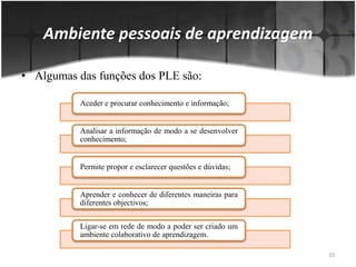 Algumas das funções dos PLE são:Ambiente pessoais de aprendizagem10