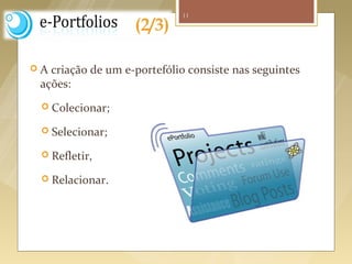 11

                               (2/3)

   A  criação de um e-portefólio consiste nas seguintes
     ações:
       Colecionar;

       Selecionar;

       Refletir,

       Relacionar.




Fonte imagem: http://adessama.blogspot.pt/2011/07/week-11-web-based-lessons-and-e.html
 