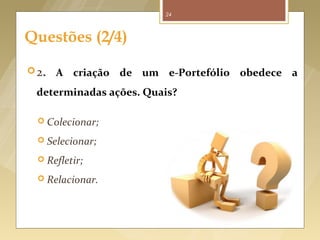 24



      Questões (2/4)

       2.      A criação de um e-Portefólio obedece a
          determinadas ações. Quais?

           Colecionar;

           Selecionar;

           Refletir;

           Relacionar.




Fonte imagem: http://www.artsjournal.com/creatived/2010/04/10_little_questions.html
 