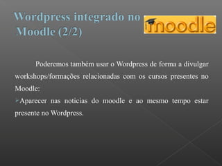 Poderemos também usar o Wordpress de forma a divulgar
workshops/formações relacionadas com os cursos presentes no
Moodle:
Aparecer nas noticias do moodle e ao mesmo tempo estar
presente no Wordpress.
 