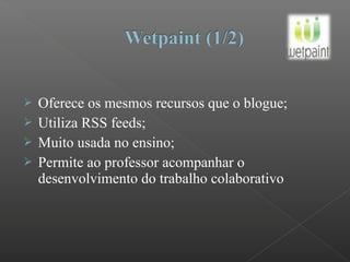  Oferece os mesmos recursos que o blogue;
 Utiliza RSS feeds;
 Muito usada no ensino;
 Permite ao professor acompanhar o
desenvolvimento do trabalho colaborativo
 