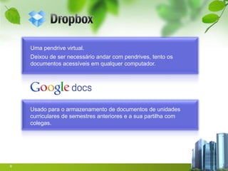 Uma pendrive virtual.
    Deixou de ser necessário andar com pendrives, tento os
    documentos acessíveis em qualquer computador.




    Usado para o armazenamento de documentos de unidades
    curriculares de semestres anteriores e a sua partilha com
    colegas.




8
 