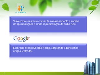 Visto como um arquivo virtual de armazenamento e partilha
    de apresentações e ainda implementação de áudio mp3.




    Leitor que subscreve RSS Feeds, agregando e partilhando
    artigos preferidos.




9
 