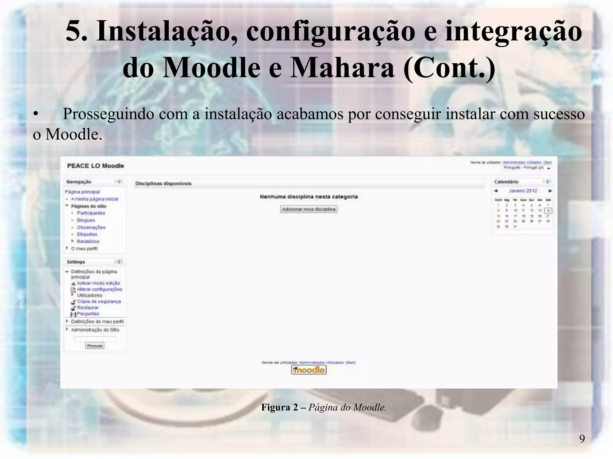 5. Instalação, configuração e integração
         do Moodle e Mahara (Cont.)
• Prosseguindo com a instalação acabamos por conseguir instalar com sucesso
o Moodle.




                               Figura 2 – Página do Moodle.


                                                                          9
 