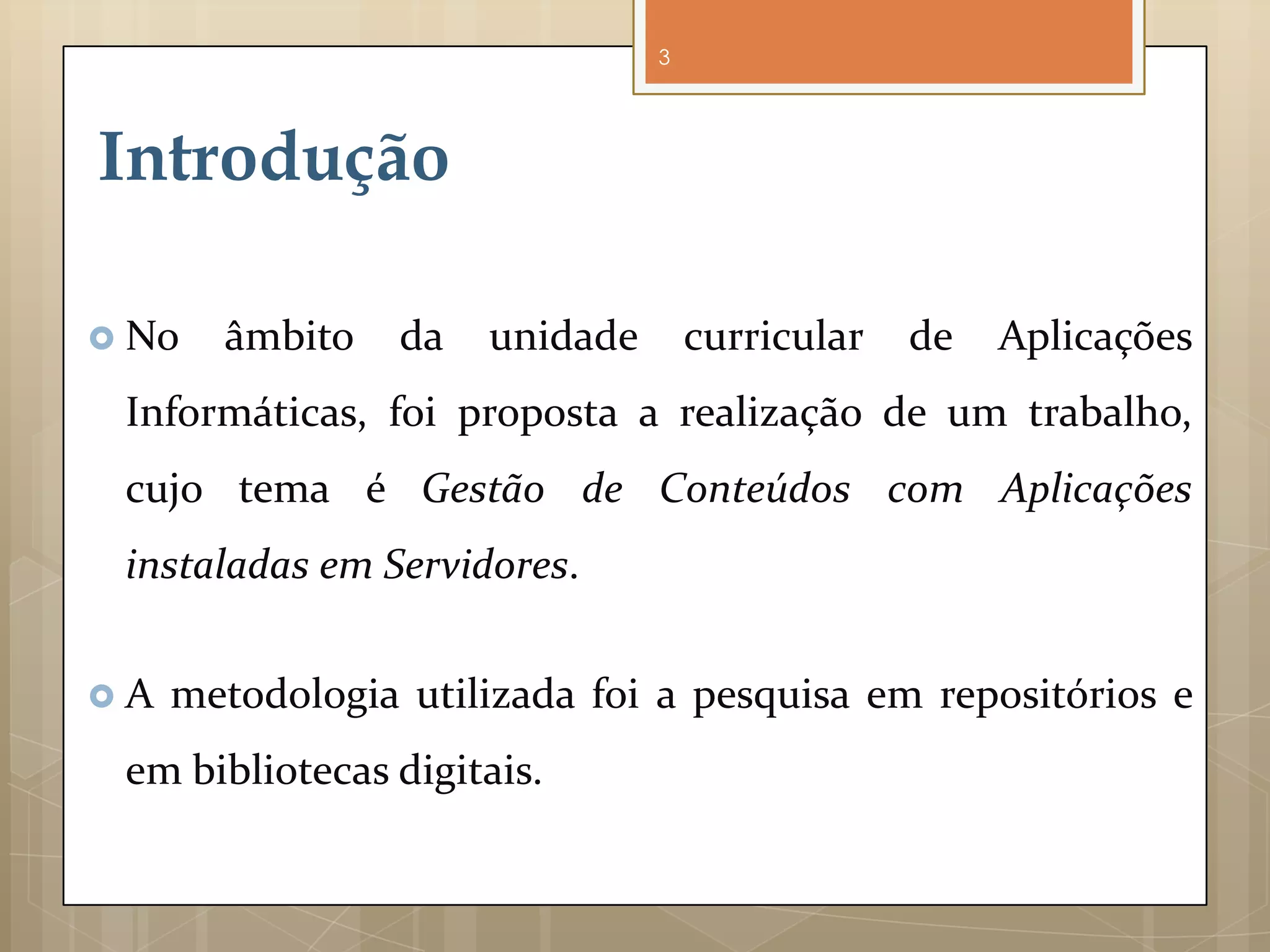 3




Introdução

 No   âmbito    da   unidade       curricular   de   Aplicações
 Informáticas, foi proposta a realização de um trabalho,
 cujo tema é Gestão de Conteúdos com Aplicações
 instaladas em Servidores.


A   metodologia utilizada foi a pesquisa em repositórios e
 em bibliotecas digitais.
 