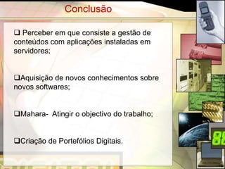 Conclusão

 Perceber em que consiste a gestão de
conteúdos com aplicações instaladas em
servidores;


Aquisição de novos conhecimentos sobre
novos softwares;


Mahara- Atingir o objectivo do trabalho;


Criação de Portefólios Digitais.


                                            16
 