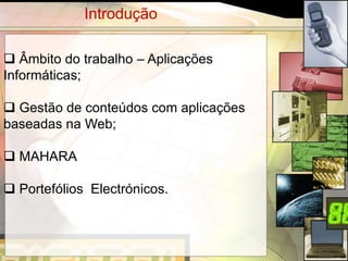 Introdução

 Âmbito do trabalho – Aplicações
Informáticas;

 Gestão de conteúdos com aplicações
baseadas na Web;

 MAHARA

 Portefólios Electrónicos.



                                       2
 