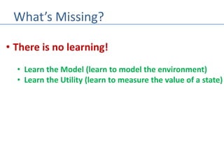 What’s Missing?
• There is no learning!
• Learn the Model (learn to model the environment)
• Learn the Utility (learn to measure the value of a state)
 
