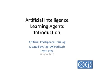 Artificial Intelligence
Learning Agents
Introduction
Artificial Intelligence Training
Created by Andrew Ferlitsch
Instructor
October, 2017
 