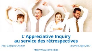 L’ Appreciative Inquiry
au service des rétrospectives
Paul-Georges Crismer Journée Agile 2017
http://www.conforit.be
 