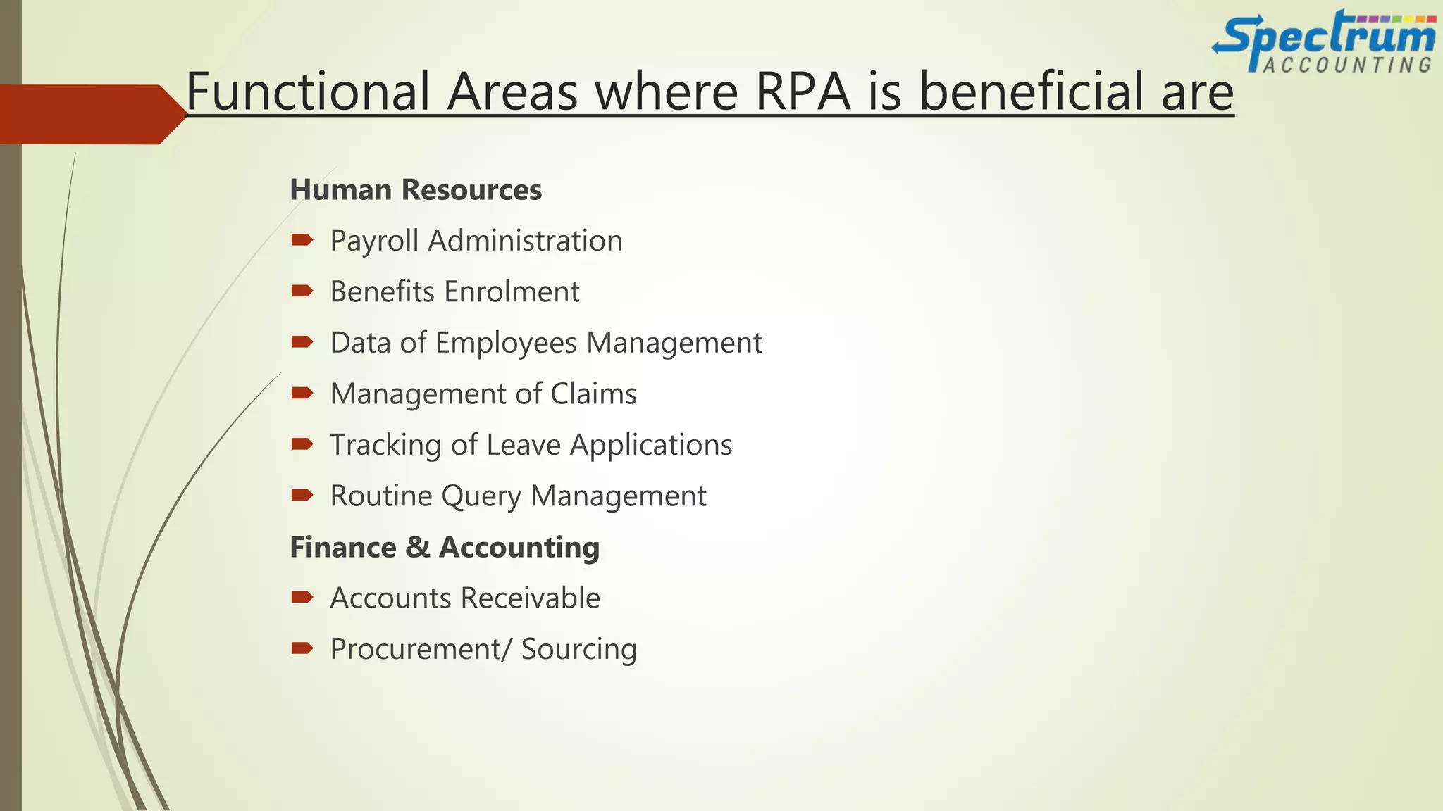 Functional Areas where RPA is beneficial are
Human Resources
 Payroll Administration
 Benefits Enrolment
 Data of Employees Management
 Management of Claims
 Tracking of Leave Applications
 Routine Query Management
Finance & Accounting
 Accounts Receivable
 Procurement/ Sourcing
 