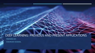 DEEP LEARNING: PREVIOUS AND PRESENT APPLICATIONS
PREPARED BY:
SHAHRUKH SHAKEEL
 